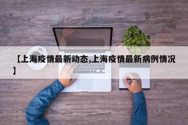 【上海疫情最新动态,上海疫情最新病例情况】