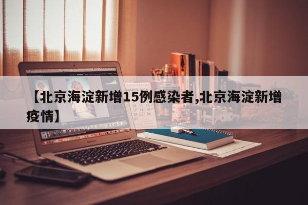【北京海淀新增15例感染者,北京海淀新增疫情】