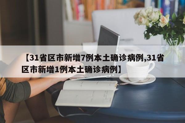 【31省区市新增7例本土确诊病例,31省区市新增1例本土确诊病例】