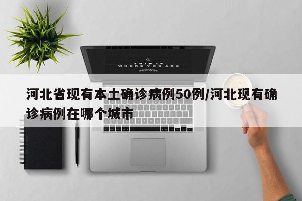 河北省现有本土确诊病例50例/河北现有确诊病例在哪个城市