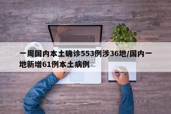 一周国内本土确诊553例涉36地/国内一地新增61例本土病例