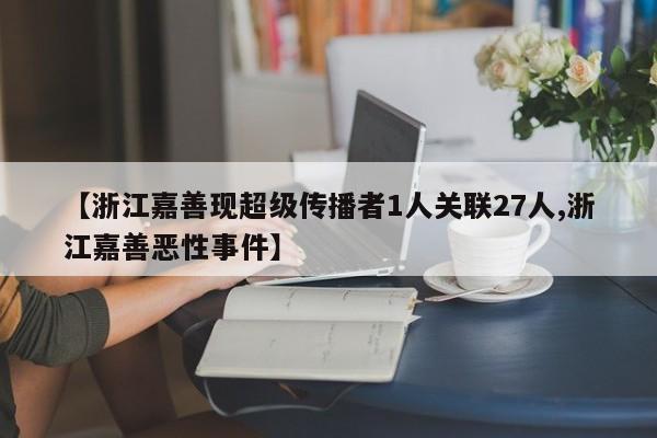 【浙江嘉善现超级传播者1人关联27人,浙江嘉善恶性事件】