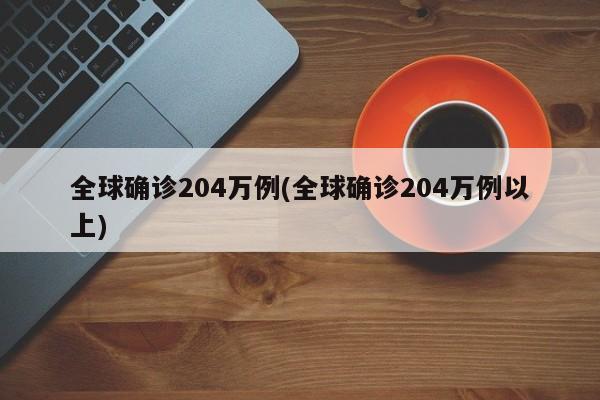 全球确诊204万例(全球确诊204万例以上)
