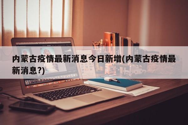 内蒙古疫情最新消息今日新增(内蒙古疫情最新消息?)