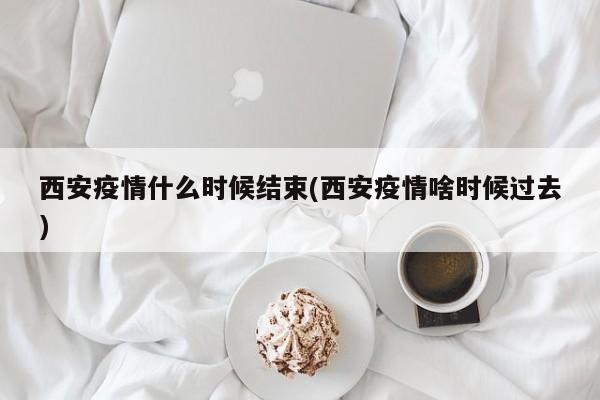西安疫情什么时候结束(西安疫情啥时候过去)
