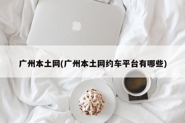 广州本土网(广州本土网约车平台有哪些)