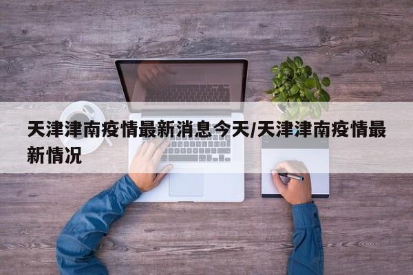 天津津南疫情最新消息今天/天津津南疫情最新情况