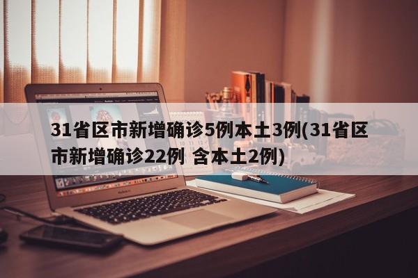 31省区市新增确诊5例本土3例(31省区市新增确诊22例 含本土2例)