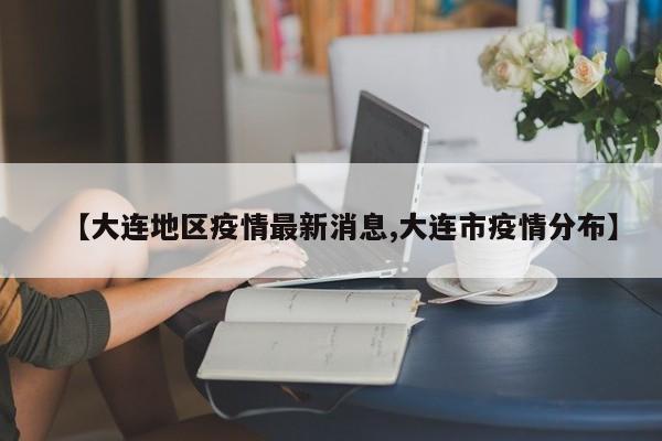 【大连地区疫情最新消息,大连市疫情分布】
