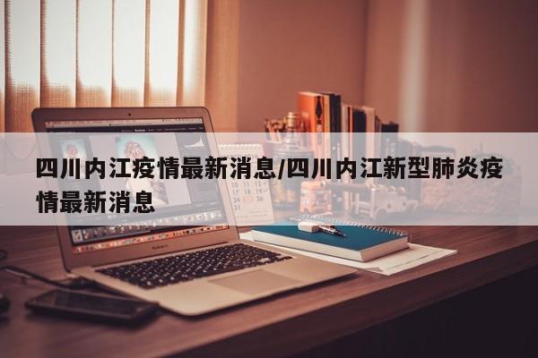 四川内江疫情最新消息/四川内江新型肺炎疫情最新消息