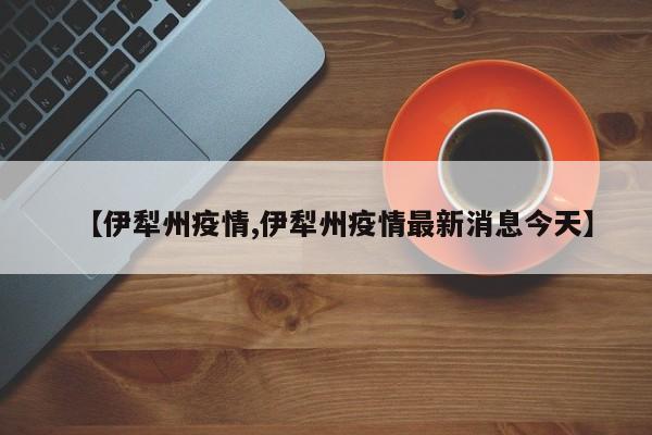 【伊犁州疫情,伊犁州疫情最新消息今天】
