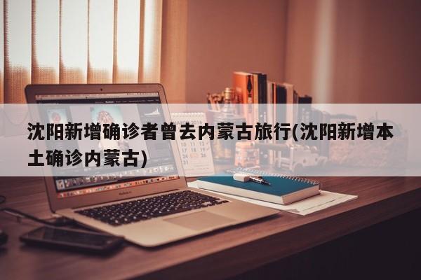 沈阳新增确诊者曾去内蒙古旅行(沈阳新增本土确诊内蒙古)