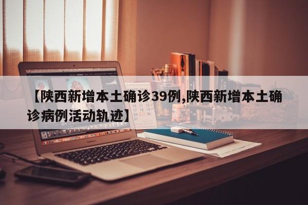 【陕西新增本土确诊39例,陕西新增本土确诊病例活动轨迹】
