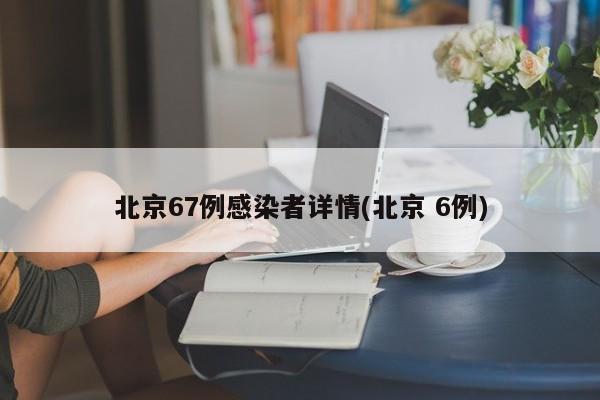 北京67例感染者详情(北京 6例)