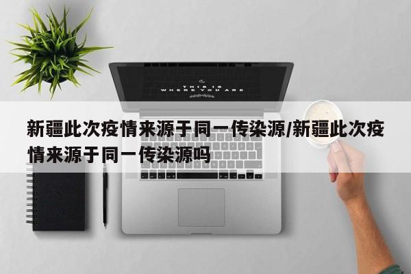新疆此次疫情来源于同一传染源/新疆此次疫情来源于同一传染源吗