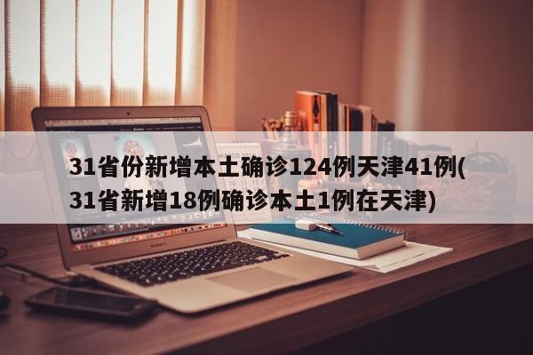 31省份新增本土确诊124例天津41例(31省新增18例确诊本土1例在天津)
