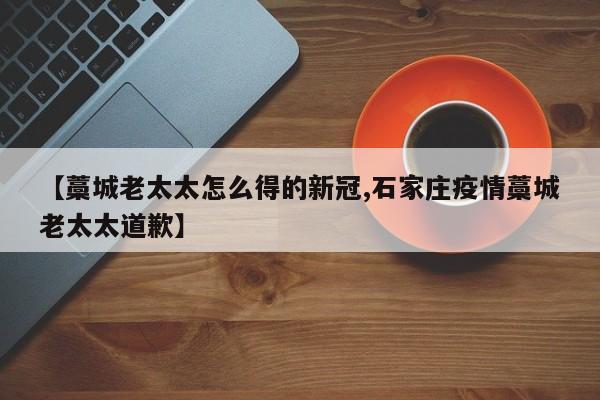 【藁城老太太怎么得的新冠,石家庄疫情藁城老太太道歉】