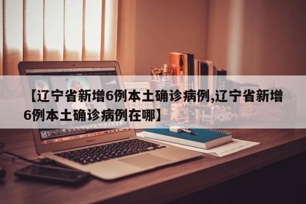 【辽宁省新增6例本土确诊病例,辽宁省新增6例本土确诊病例在哪】