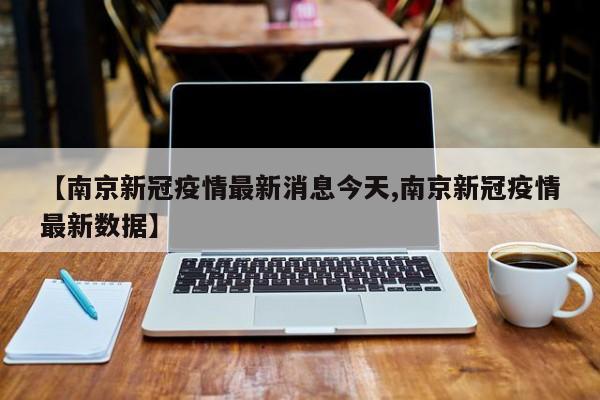 【南京新冠疫情最新消息今天,南京新冠疫情最新数据】