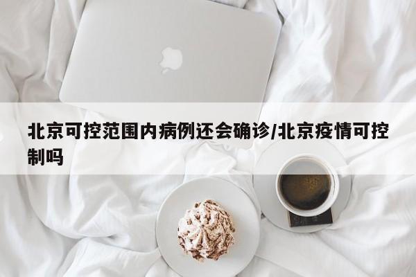 北京可控范围内病例还会确诊/北京疫情可控制吗