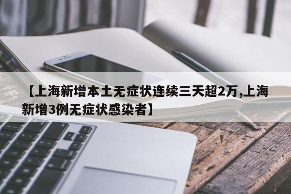 【上海新增本土无症状连续三天超2万,上海新增3例无症状感染者】