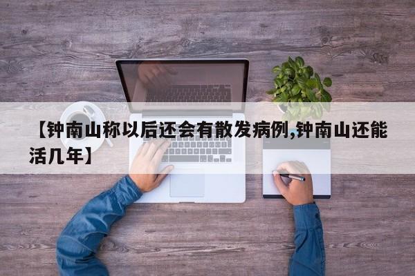 【钟南山称以后还会有散发病例,钟南山还能活几年】