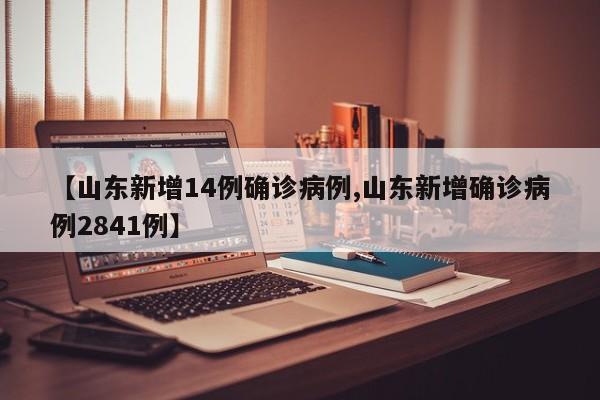 【山东新增14例确诊病例,山东新增确诊病例2841例】