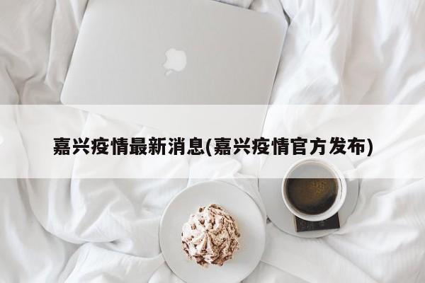 嘉兴疫情最新消息(嘉兴疫情官方发布)