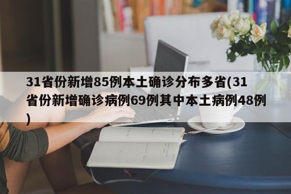 31省份新增85例本土确诊分布多省(31省份新增确诊病例69例其中本土病例48例)