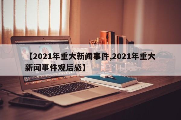 【2021年重大新闻事件,2021年重大新闻事件观后感】