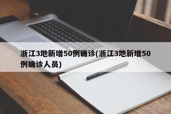 浙江3地新增50例确诊(浙江3地新增50例确诊人员)