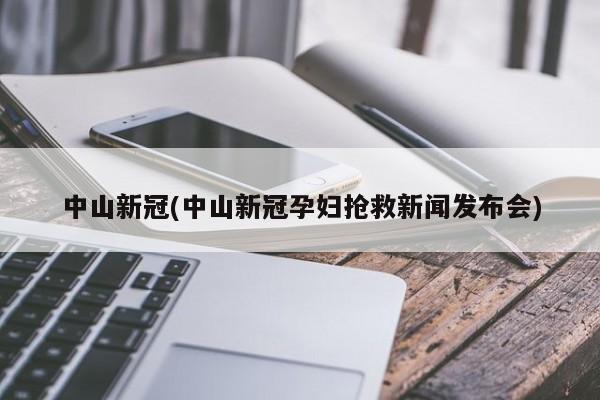 中山新冠(中山新冠孕妇抢救新闻发布会)