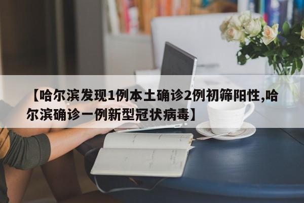 【哈尔滨发现1例本土确诊2例初筛阳性,哈尔滨确诊一例新型冠状病毒】