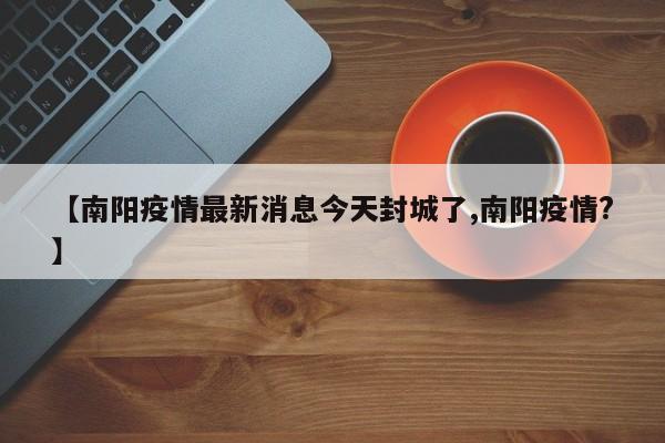 【南阳疫情最新消息今天封城了,南阳疫情?】