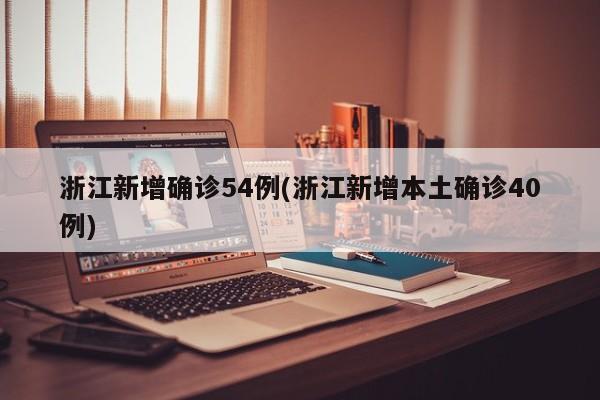 浙江新增确诊54例(浙江新增本土确诊40例)