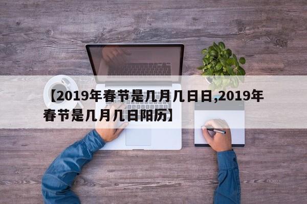 【2019年春节是几月几日日,2019年春节是几月几日阳历】