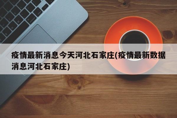疫情最新消息今天河北石家庄(疫情最新数据消息河北石家庄)