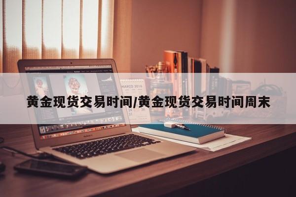黄金现货交易时间/黄金现货交易时间周末