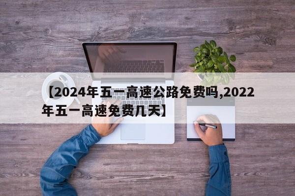 【2024年五一高速公路免费吗,2022年五一高速免费几天】