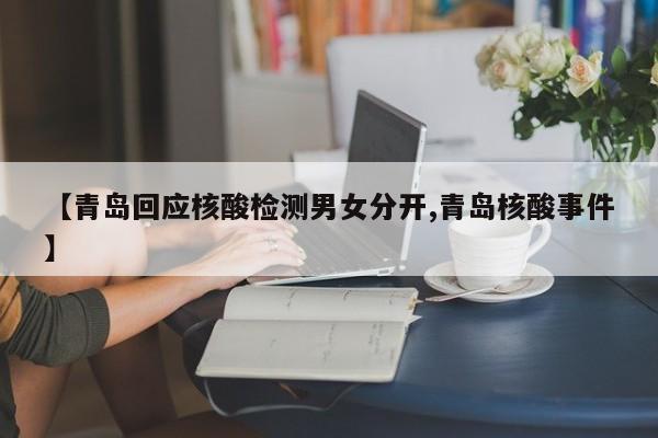 【青岛回应核酸检测男女分开,青岛核酸事件】