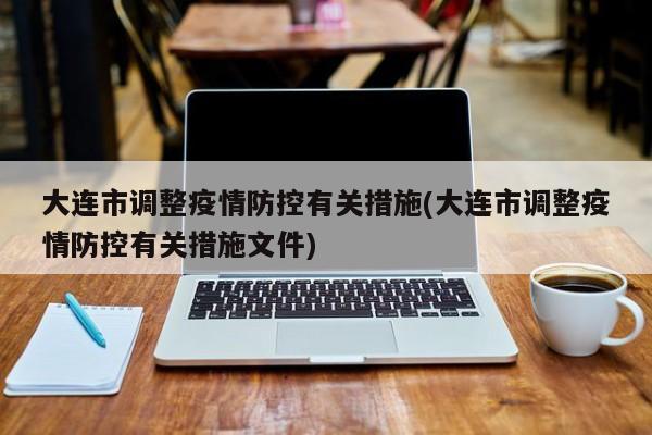 大连市调整疫情防控有关措施(大连市调整疫情防控有关措施文件)
