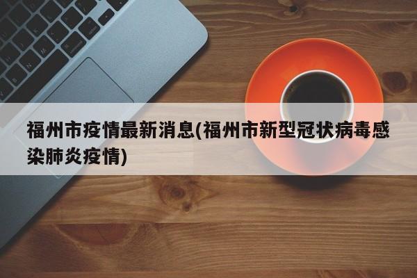 福州市疫情最新消息(福州市新型冠状病毒感染肺炎疫情)