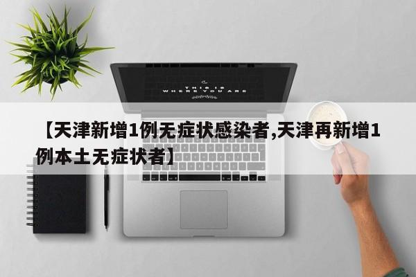 【天津新增1例无症状感染者,天津再新增1例本土无症状者】