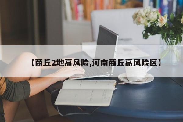 【商丘2地高风险,河南商丘高风险区】