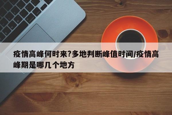 疫情高峰何时来?多地判断峰值时间/疫情高峰期是哪几个地方