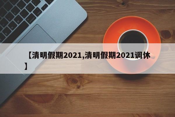 【清明假期2021,清明假期2021调休】