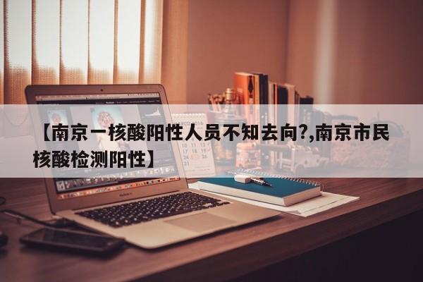 【南京一核酸阳性人员不知去向?,南京市民核酸检测阳性】