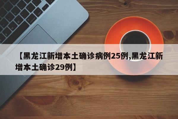 【黑龙江新增本土确诊病例25例,黑龙江新增本土确诊29例】