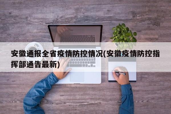 安徽通报全省疫情防控情况(安徽疫情防控指挥部通告最新)