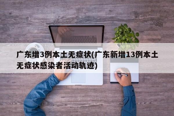 广东增3例本土无症状(广东新增13例本土无症状感染者活动轨迹)